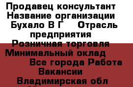 Продавец-консультант › Название организации ­ Бухало В.Г. › Отрасль предприятия ­ Розничная торговля › Минимальный оклад ­ 120 000 - Все города Работа » Вакансии   . Владимирская обл.,Муромский р-н